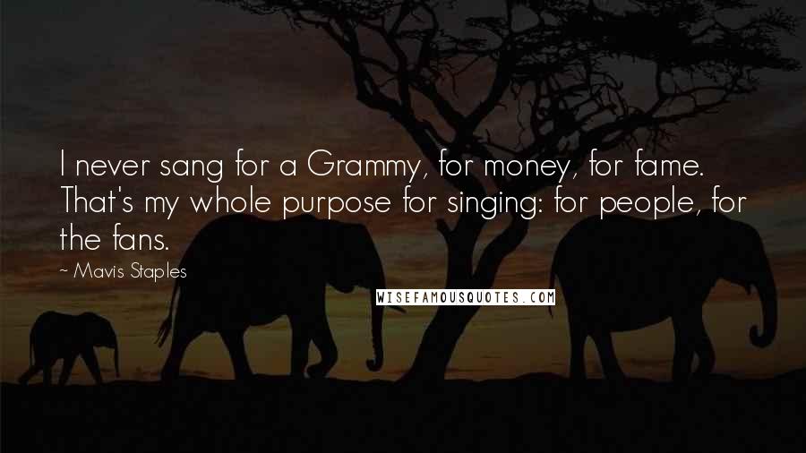 Mavis Staples Quotes: I never sang for a Grammy, for money, for fame. That's my whole purpose for singing: for people, for the fans.