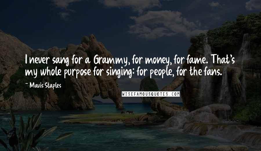 Mavis Staples Quotes: I never sang for a Grammy, for money, for fame. That's my whole purpose for singing: for people, for the fans.