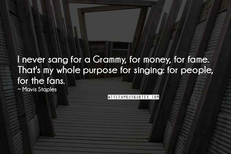 Mavis Staples Quotes: I never sang for a Grammy, for money, for fame. That's my whole purpose for singing: for people, for the fans.