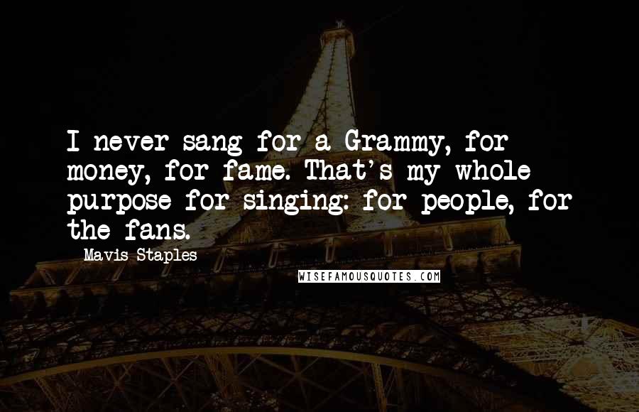 Mavis Staples Quotes: I never sang for a Grammy, for money, for fame. That's my whole purpose for singing: for people, for the fans.