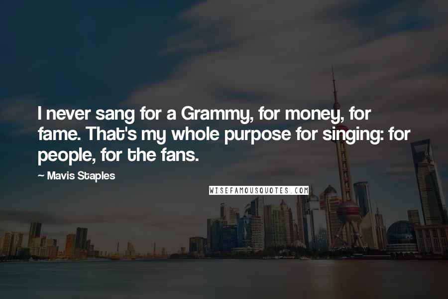 Mavis Staples Quotes: I never sang for a Grammy, for money, for fame. That's my whole purpose for singing: for people, for the fans.