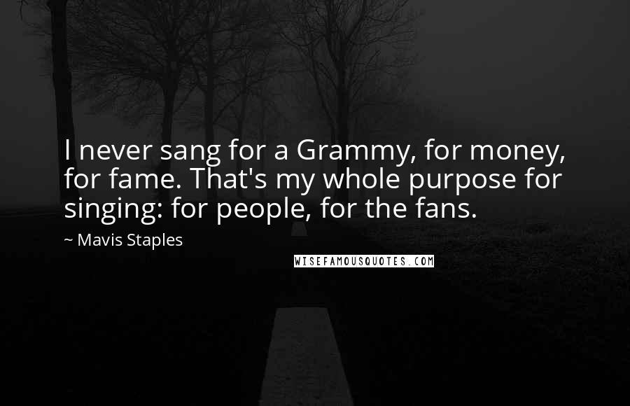 Mavis Staples Quotes: I never sang for a Grammy, for money, for fame. That's my whole purpose for singing: for people, for the fans.