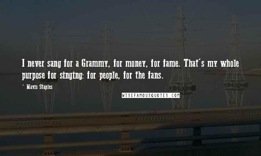 Mavis Staples Quotes: I never sang for a Grammy, for money, for fame. That's my whole purpose for singing: for people, for the fans.