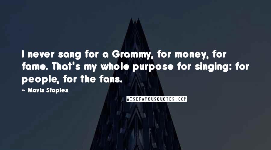 Mavis Staples Quotes: I never sang for a Grammy, for money, for fame. That's my whole purpose for singing: for people, for the fans.