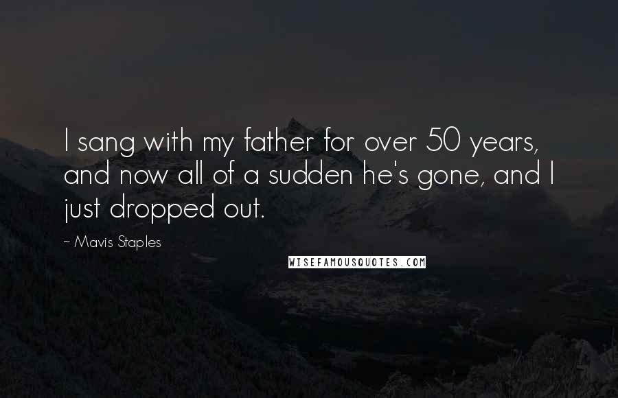 Mavis Staples Quotes: I sang with my father for over 50 years, and now all of a sudden he's gone, and I just dropped out.