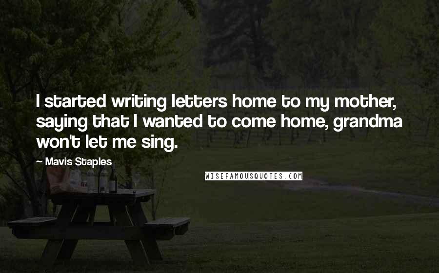 Mavis Staples Quotes: I started writing letters home to my mother, saying that I wanted to come home, grandma won't let me sing.