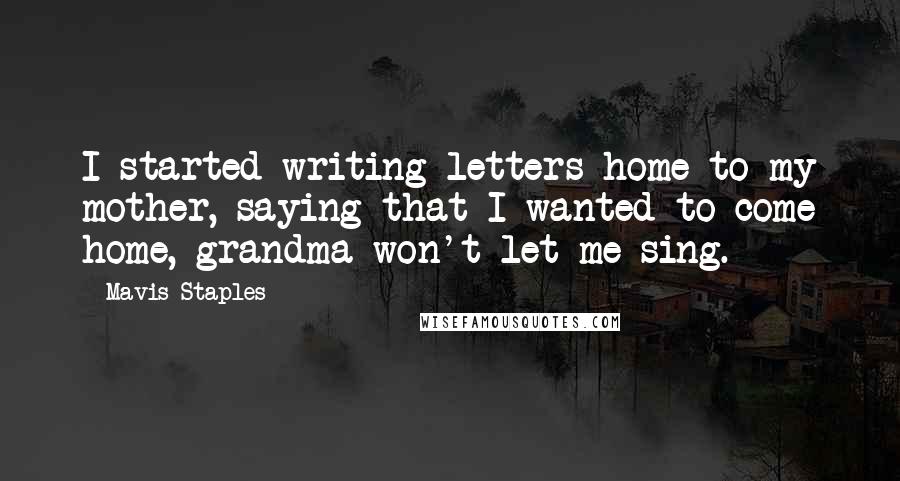 Mavis Staples Quotes: I started writing letters home to my mother, saying that I wanted to come home, grandma won't let me sing.