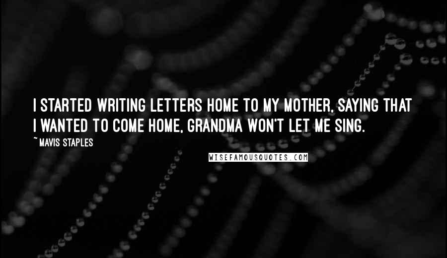 Mavis Staples Quotes: I started writing letters home to my mother, saying that I wanted to come home, grandma won't let me sing.