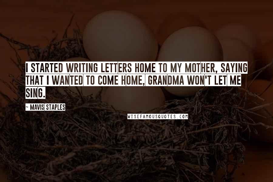 Mavis Staples Quotes: I started writing letters home to my mother, saying that I wanted to come home, grandma won't let me sing.