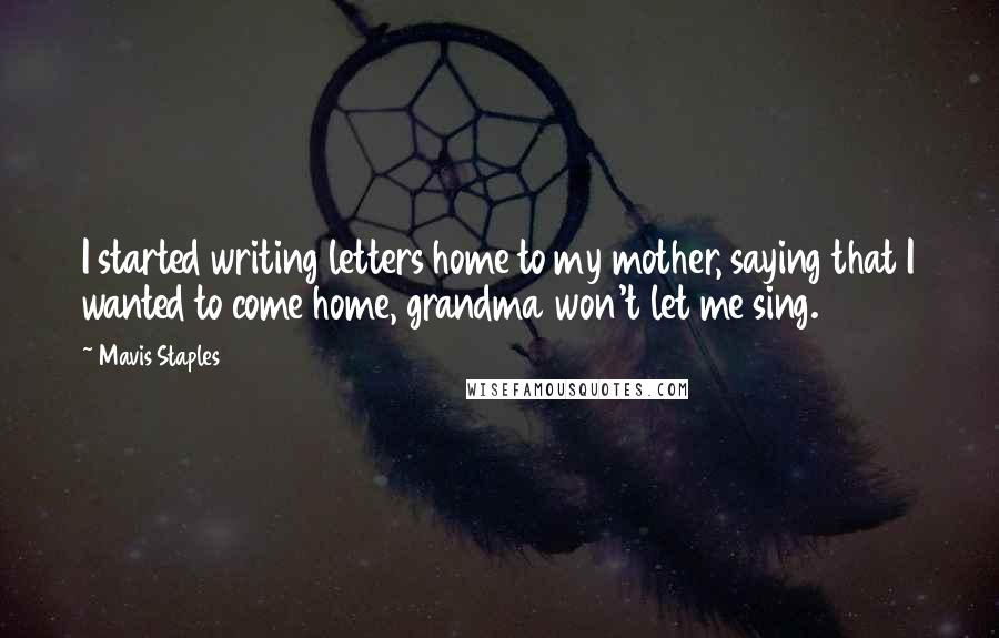 Mavis Staples Quotes: I started writing letters home to my mother, saying that I wanted to come home, grandma won't let me sing.