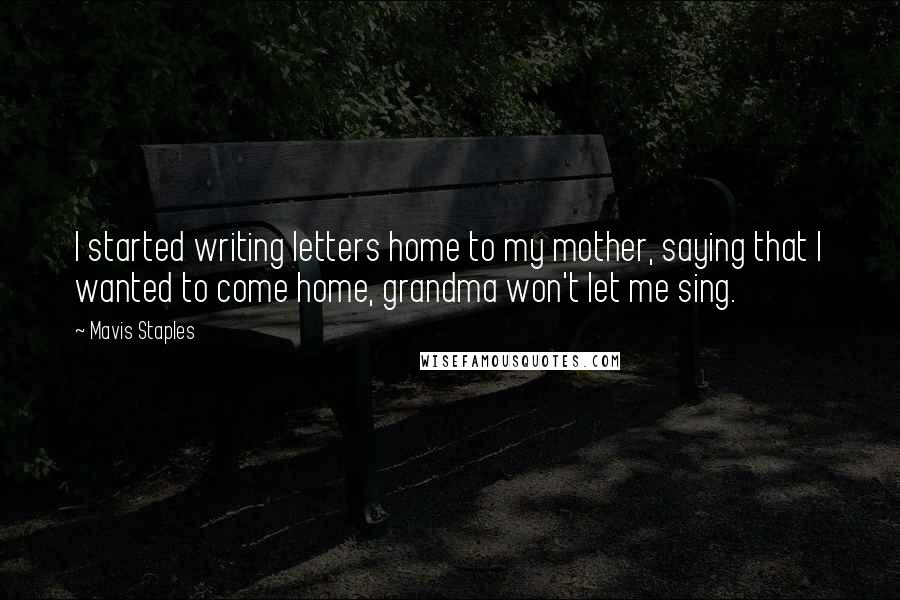 Mavis Staples Quotes: I started writing letters home to my mother, saying that I wanted to come home, grandma won't let me sing.