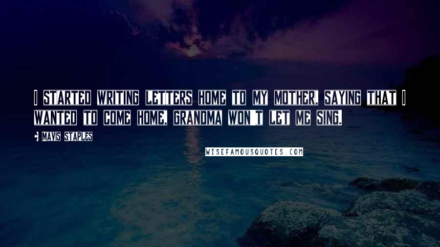 Mavis Staples Quotes: I started writing letters home to my mother, saying that I wanted to come home, grandma won't let me sing.