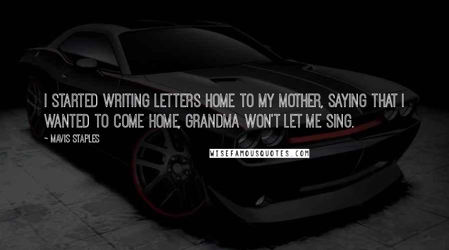 Mavis Staples Quotes: I started writing letters home to my mother, saying that I wanted to come home, grandma won't let me sing.