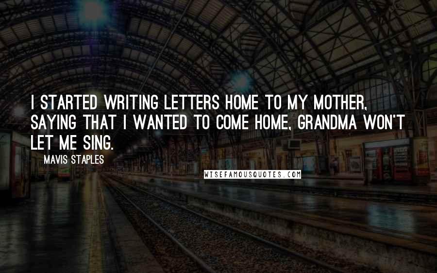 Mavis Staples Quotes: I started writing letters home to my mother, saying that I wanted to come home, grandma won't let me sing.