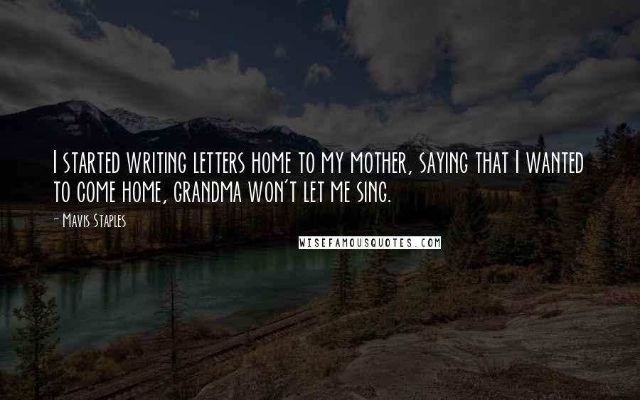 Mavis Staples Quotes: I started writing letters home to my mother, saying that I wanted to come home, grandma won't let me sing.