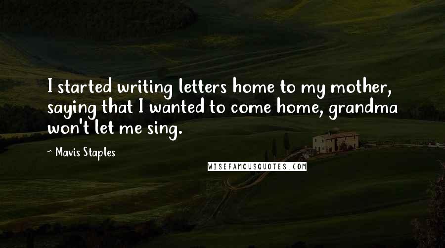 Mavis Staples Quotes: I started writing letters home to my mother, saying that I wanted to come home, grandma won't let me sing.