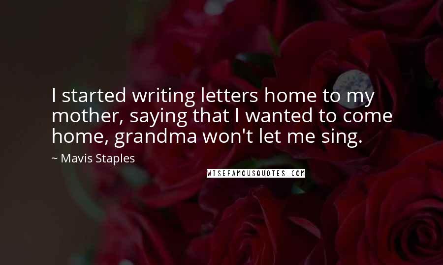 Mavis Staples Quotes: I started writing letters home to my mother, saying that I wanted to come home, grandma won't let me sing.