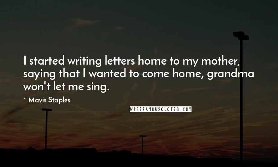 Mavis Staples Quotes: I started writing letters home to my mother, saying that I wanted to come home, grandma won't let me sing.