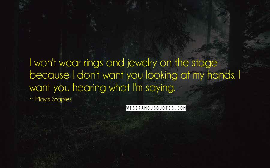 Mavis Staples Quotes: I won't wear rings and jewelry on the stage because I don't want you looking at my hands. I want you hearing what I'm saying.