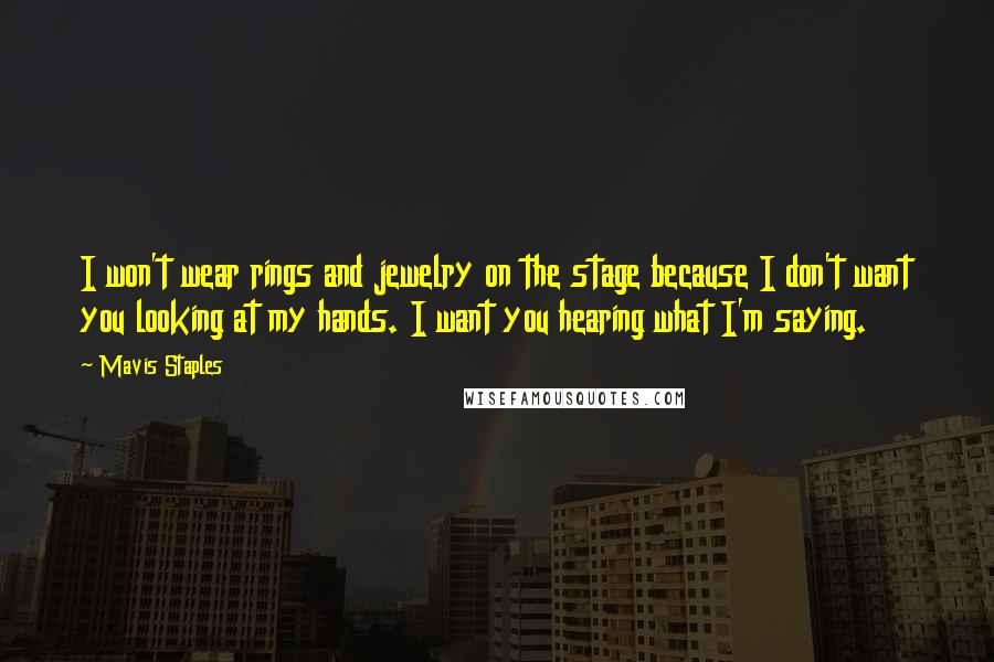 Mavis Staples Quotes: I won't wear rings and jewelry on the stage because I don't want you looking at my hands. I want you hearing what I'm saying.
