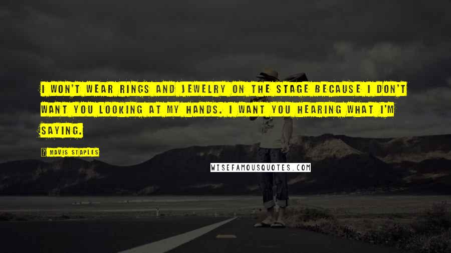 Mavis Staples Quotes: I won't wear rings and jewelry on the stage because I don't want you looking at my hands. I want you hearing what I'm saying.