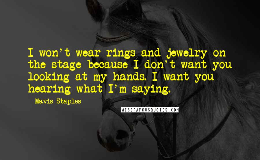 Mavis Staples Quotes: I won't wear rings and jewelry on the stage because I don't want you looking at my hands. I want you hearing what I'm saying.