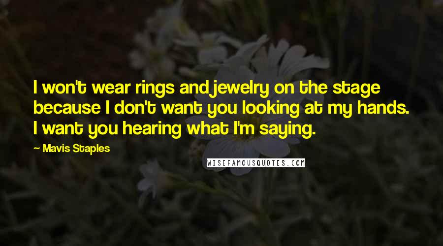 Mavis Staples Quotes: I won't wear rings and jewelry on the stage because I don't want you looking at my hands. I want you hearing what I'm saying.