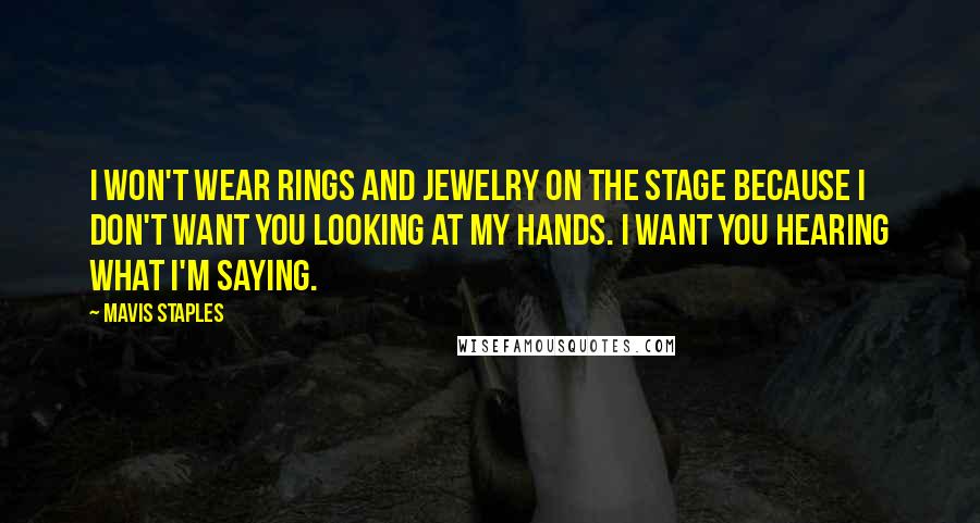 Mavis Staples Quotes: I won't wear rings and jewelry on the stage because I don't want you looking at my hands. I want you hearing what I'm saying.
