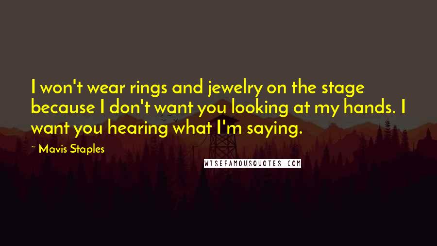 Mavis Staples Quotes: I won't wear rings and jewelry on the stage because I don't want you looking at my hands. I want you hearing what I'm saying.