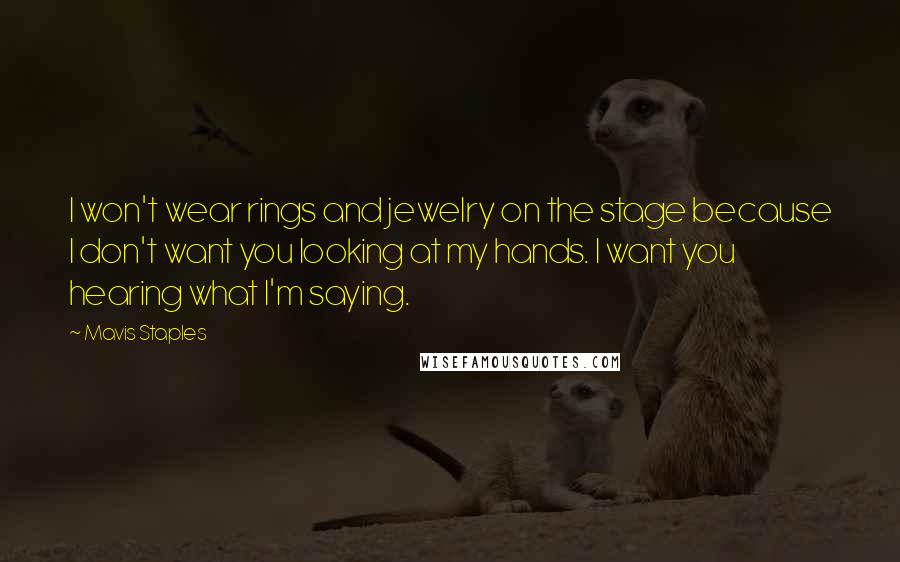 Mavis Staples Quotes: I won't wear rings and jewelry on the stage because I don't want you looking at my hands. I want you hearing what I'm saying.