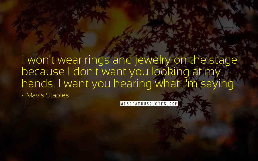 Mavis Staples Quotes: I won't wear rings and jewelry on the stage because I don't want you looking at my hands. I want you hearing what I'm saying.