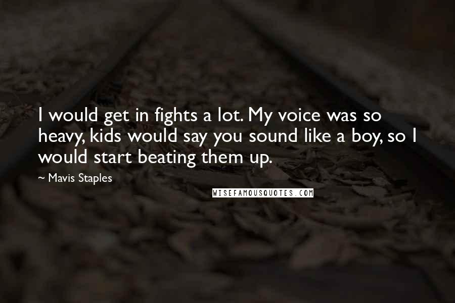 Mavis Staples Quotes: I would get in fights a lot. My voice was so heavy, kids would say you sound like a boy, so I would start beating them up.