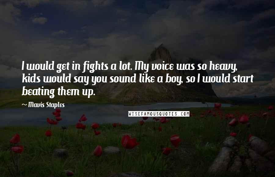 Mavis Staples Quotes: I would get in fights a lot. My voice was so heavy, kids would say you sound like a boy, so I would start beating them up.