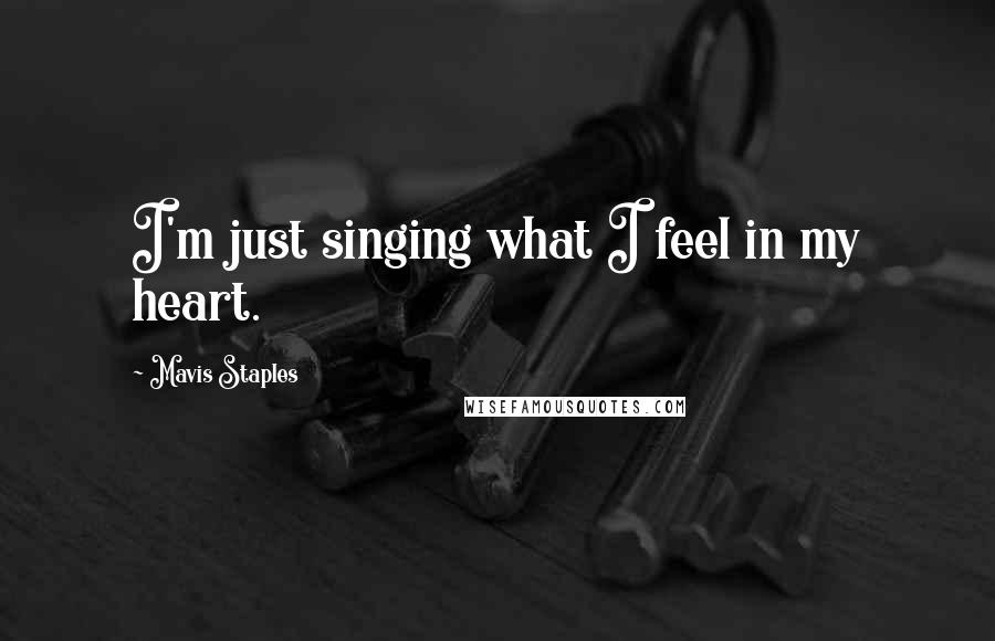 Mavis Staples Quotes: I'm just singing what I feel in my heart.