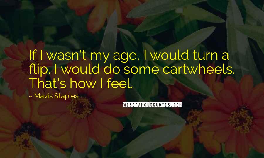 Mavis Staples Quotes: If I wasn't my age, I would turn a flip. I would do some cartwheels. That's how I feel.