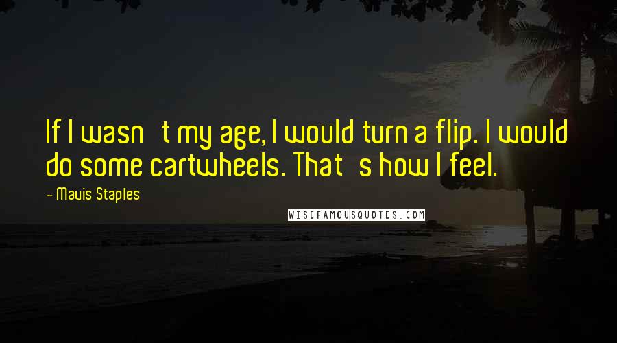 Mavis Staples Quotes: If I wasn't my age, I would turn a flip. I would do some cartwheels. That's how I feel.