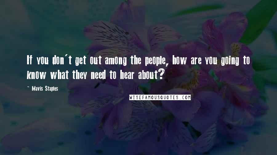 Mavis Staples Quotes: If you don't get out among the people, how are you going to know what they need to hear about?