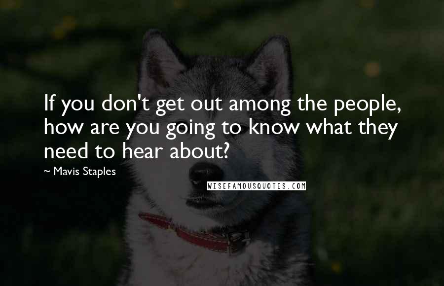 Mavis Staples Quotes: If you don't get out among the people, how are you going to know what they need to hear about?