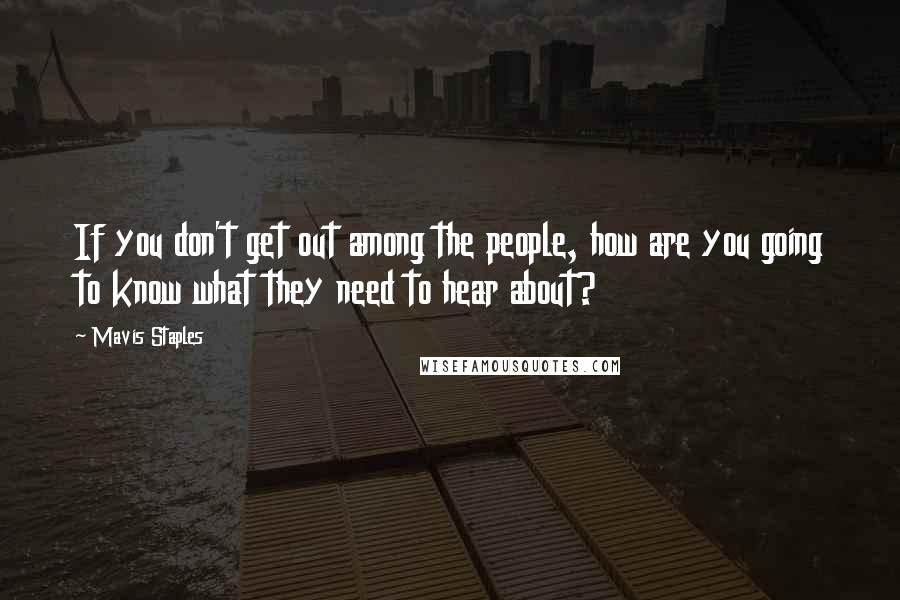 Mavis Staples Quotes: If you don't get out among the people, how are you going to know what they need to hear about?