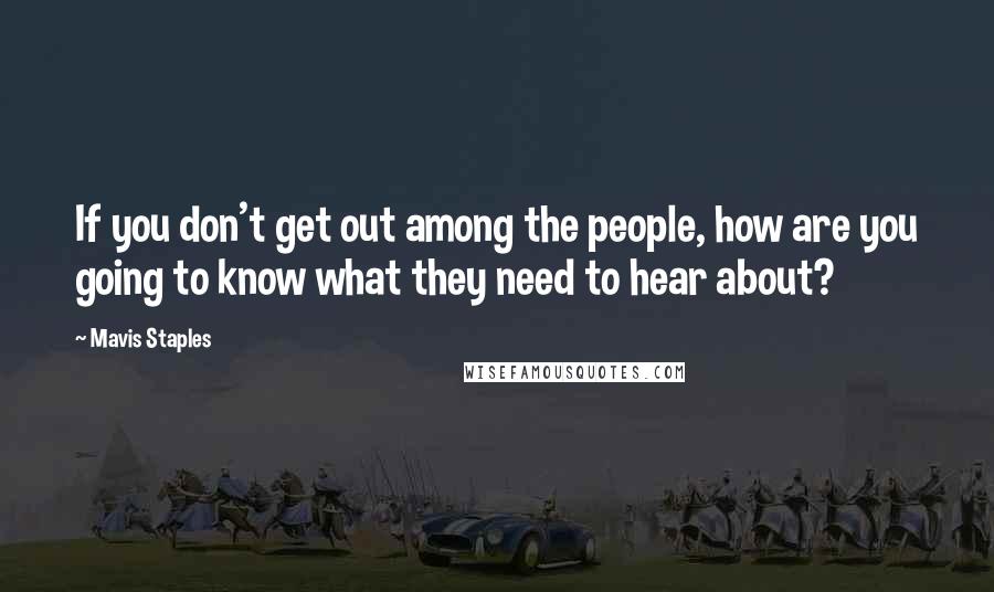 Mavis Staples Quotes: If you don't get out among the people, how are you going to know what they need to hear about?