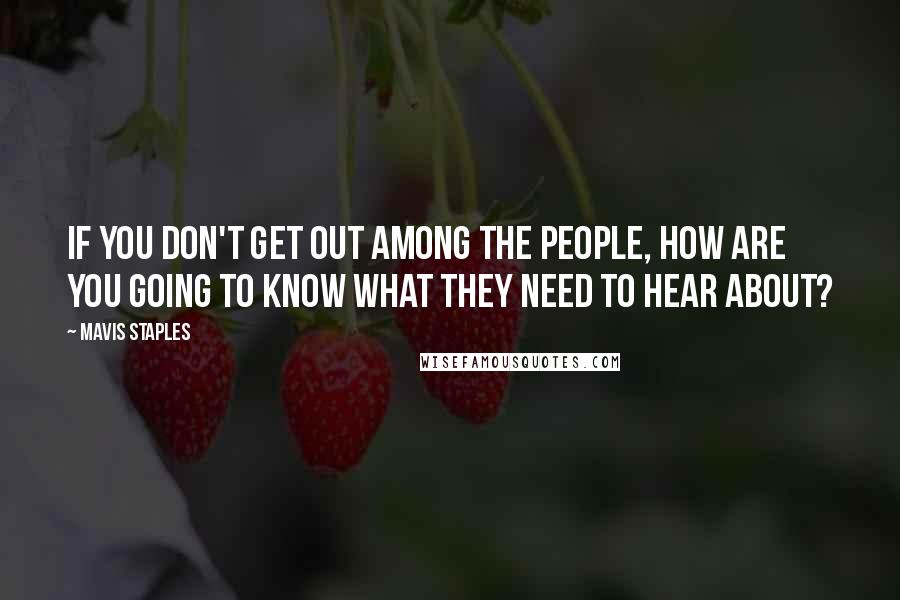 Mavis Staples Quotes: If you don't get out among the people, how are you going to know what they need to hear about?