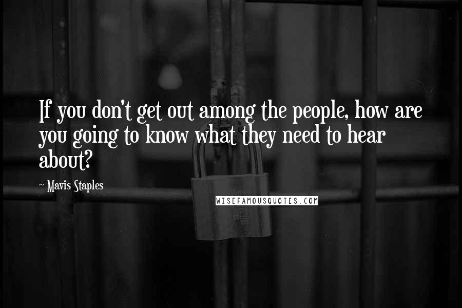 Mavis Staples Quotes: If you don't get out among the people, how are you going to know what they need to hear about?