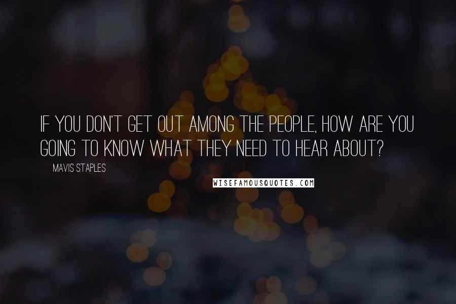 Mavis Staples Quotes: If you don't get out among the people, how are you going to know what they need to hear about?