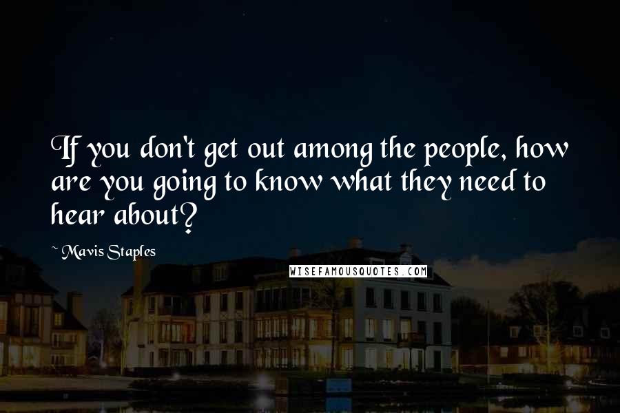 Mavis Staples Quotes: If you don't get out among the people, how are you going to know what they need to hear about?