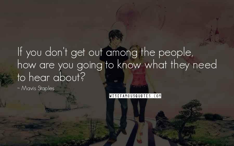 Mavis Staples Quotes: If you don't get out among the people, how are you going to know what they need to hear about?