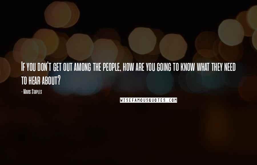 Mavis Staples Quotes: If you don't get out among the people, how are you going to know what they need to hear about?