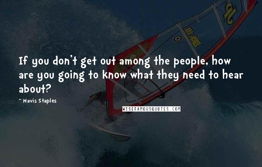 Mavis Staples Quotes: If you don't get out among the people, how are you going to know what they need to hear about?