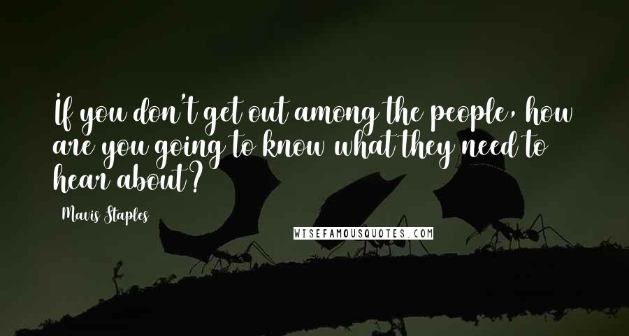 Mavis Staples Quotes: If you don't get out among the people, how are you going to know what they need to hear about?