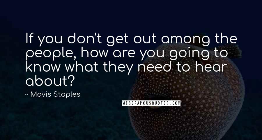 Mavis Staples Quotes: If you don't get out among the people, how are you going to know what they need to hear about?