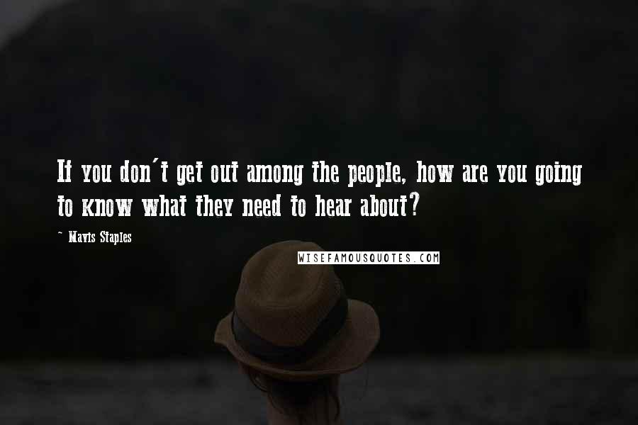 Mavis Staples Quotes: If you don't get out among the people, how are you going to know what they need to hear about?